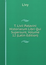 T. Livii Patavini Historiarum Libri Qui Supersunt, Volume 12 (Latin Edition)