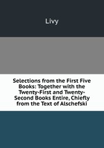 Selections from the First Five Books: Together with the Twenty-First and Twenty-Second Books Entire, Chiefly from the Text of Alschefski