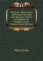 Titi Livii . Historiarum Belli Punici Secundi Libri Quinque Priores, Ad Optimas Ed. Castigati Cura J. Hunter (Latin Edition)