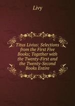 Titus Livius: Selections from the First Five Books; Together with the Twenty-First and the Twenty-Second Books Entire