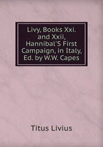 Livy, Books Xxi. and Xxii, Hannibal`S First Campaign, in Italy, Ed. by W.W. Capes