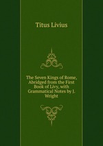 The Seven Kings of Rome, Abridged from the First Book of Livy, with Grammatical Notes by J. Wright