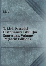 T. Livii Patavini Historiarum Libri Qui Supersunt, Volume 19 (Latin Edition)