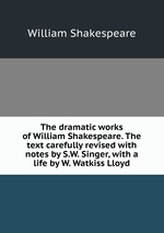 The dramatic works of William Shakespeare. The text carefully revised with notes by S.W. Singer, with a life by W. Watkiss Lloyd