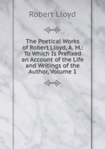 The Poetical Works of Robert Lloyd, A. M.: To Which Is Prefixed an Account of the Life and Writings of the Author, Volume 1