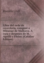 Libre del orde de cavayleria, compost a Miramar de Mallorca. A cura y despeses de M. Aguil y Fster. (Catalan Edition)