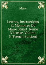 Lettres, Instructions Et Mmoires De Marie Stuart, Reine D`cosse, Volume 3 (French Edition)