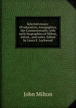 Selected essays: Of education, Areopagitica, the Commonwealth; with early biographies of Milton, introd., and notes. Edited by Laura E. Lockwood