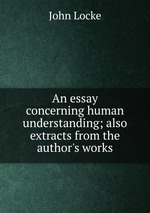 An essay concerning human understanding; also extracts from the author`s works