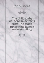 The philosophy of Locke, in extracts from The essay concerning human understanding;