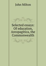 Selected essays: Of education, Areopagitica, the Commonwealth