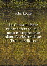 Le Christianisme raisonnable: tel qu`il nous est represent dans l`ecriture sainte (French Edition)