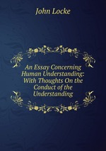 An Essay Concerning Human Understanding: With Thoughts On the Conduct of the Understanding