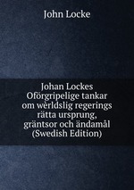 Johan Lockes Ofrgripelige tankar om wrldslig regerings rtta ursprung, grntsor och ndaml (Swedish Edition)