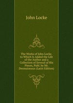 The Works of John Locke. to Which Is Added the Life of the Author and a Collection of Several of His Pieces, Publ. by Mr. Desmaizeaux (Latin Edition)