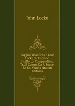 Saggio Filosofico Di Gio: Locke Su L`umano Intelletto, Compendiato. Tr., E Comm. Da F. Soave. 3A Ed. Veneta (Italian Edition)