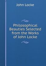 Philosophical Beauties Selected from the Works of John Locke