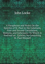 A Paraphrase and Notes On the Epistles of St. Paul to the Galatians, First and Second Corinthians, Romans, and Ephesians: To Which Is Prefixed an . Epistles, by Consulting St. Paul Himself