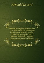 Manuel Pratique D`ostriculture .: Les Huitres Et Les Mollusques Comestibles, Moules, Praires, Clovisses, Escargots, Etc.; Histoire Naturelle, . Hygine Alimentaire (French Edition)