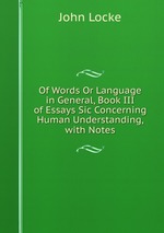 Of Words Or Language in General, Book III of Essays Sic Concerning Human Understanding, with Notes