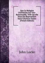 Que La Religion Chrtienne Est Trs-Raisonnable, Telle Qu`elle Nous Est Represente Dans L`criture Sainte (French Edition)