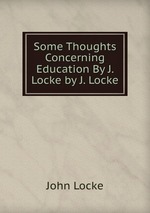 Some Thoughts Concerning Education By J. Locke by J. Locke