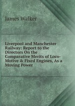 Liverpool and Manchester Railway: Report to the Directors On the Comparative Merits of Loco-Motive & Fixed Engines, As a Moving Power