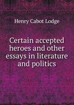 Certain accepted heroes and other essays in literature and politics