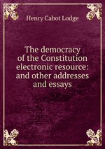 The democracy of the Constitution electronic resource: and other addresses and essays