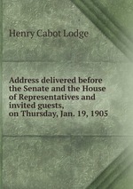 Address delivered before the Senate and the House of Representatives and invited guests, on Thursday, Jan. 19, 1905