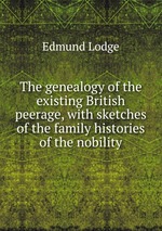 The genealogy of the existing British peerage, with sketches of the family histories of the nobility