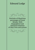 Portraits of illustrious personages of Great Britain: With biographical and historical memoirs of their lives and actions