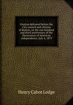 Oration delivered before the City council and citizens of Boston, on the one hundred and third anniversary of the Declaration of American independence, July 4, 1879