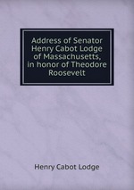 Address of Senator Henry Cabot Lodge of Massachusetts, in honor of Theodore Roosevelt