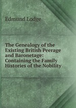 The Genealogy of the Existing British Peerage and Baronetage: Containing the Family Histories of the Nobility