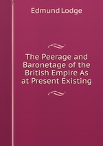 The Peerage and Baronetage of the British Empire As at Present Existing