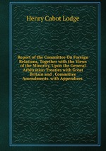 Report of the Committee On Foreign Relations, Together with the Views of the Minority, Upon the General Arbitration Treaties with Great Britain and . Committee Amendments. with Appendices