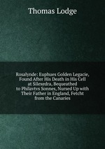 Rosalynde: Euphues Golden Legacie, Found After His Death in His Cell at Silexedra, Bequeathed to Philavtvs Sonnes, Nursed Up with Their Father in England, Fetcht from the Canaries