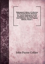 Shakespeare`s Library: A Collection of the Ancient Novels, Romances, Etc. Used by Shakespeare As the Foundation of His Dramas. Now First Collected, . from the Original Editions, Volume 1