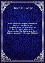 Uber Thomas Lodge`s Leben Und Werke. Eine Kritische Untersuchung Im Anschluss an David Laing. Inaugural- Dissertation Zur Erlangung Der . Leipzig Vorgelegt (German Edition)