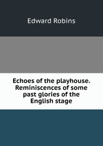 Echoes of the playhouse. Reminiscences of some past glories of the English stage