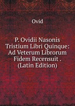 P. Ovidii Nasonis Tristium Libri Quinque: Ad Veterum Librorum Fidem Recensuit . (Latin Edition)