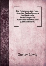 Die Freistaaten Von Nord-Amerika: Beobachtungen Und Praktische Bemerkungen Fr Auswandernde Deutsche (German Edition)