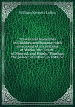 Travels and researches in Chalda and Susiana; with an account of excavations at Warka, the "Erech" of Nimrod, and Shsh, "Shushan the palace" of Esther, in 1849-52
