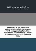 Memorials of the Savoy; the palace: the hospital: the chapel. With an appendix of original documents contributed by Charles Trice Martin and a pref. by Henry White