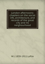 London afternoons: chapters on the social life, architecture, and records of the great city and its neighourhood