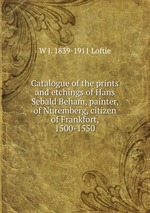 Catalogue of the prints and etchings of Hans Sebald Beham, painter, of Nuremberg, citizen of Frankfort, 1500-1550