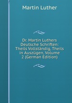 Dr. Martin Luthers Deutsche Schriften: Theils Vollstndig, Theils in Auszgen, Volume 2 (German Edition)