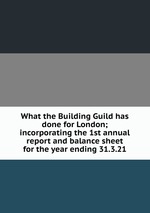What the Building Guild has done for London; incorporating the 1st annual report and balance sheet for the year ending 31.3.21