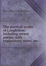 The poetical works of Longfellow: including recent poems, with explanatory notes, etc